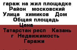 гараж на жил площадке › Район ­ московский › Улица ­ химиков › Дом ­ 23 › Общая площадь ­ 18 › Цена ­ 110 000 - Татарстан респ., Казань г. Недвижимость » Гаражи   